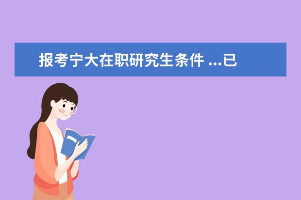 报考宁大在职研究生条件 ...已工作两年,想报考中国传媒大学播音方面的研究生...