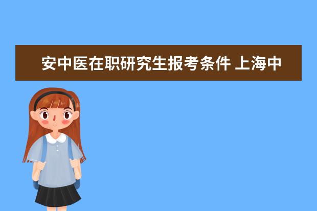 安中医在职研究生报考条件 上海中医药大学在职研究生报考条件