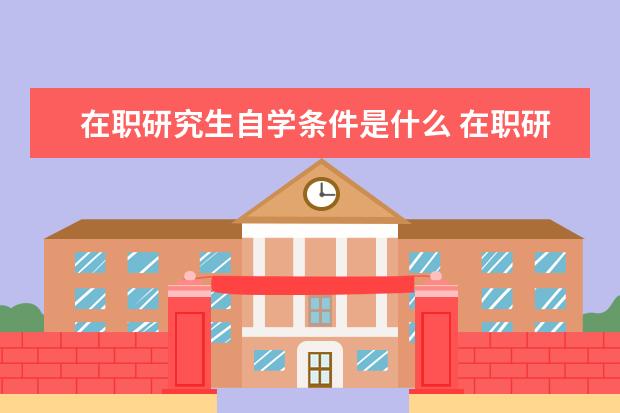 在职研究生自学条件是什么 在职研究生报考条件与要求