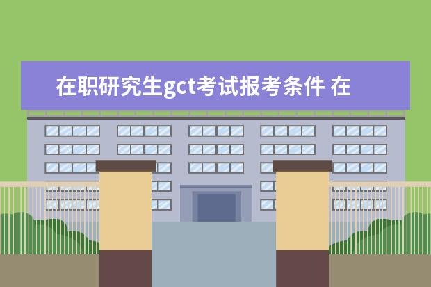 在职研究生gct考试报考条件 在职研究生GCT考试报考条件??