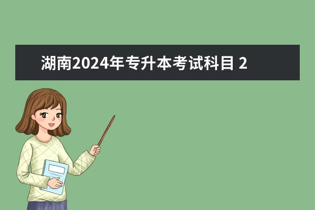 湖南2024年专升本考试科目 2024年湖南专升本会统考吗?