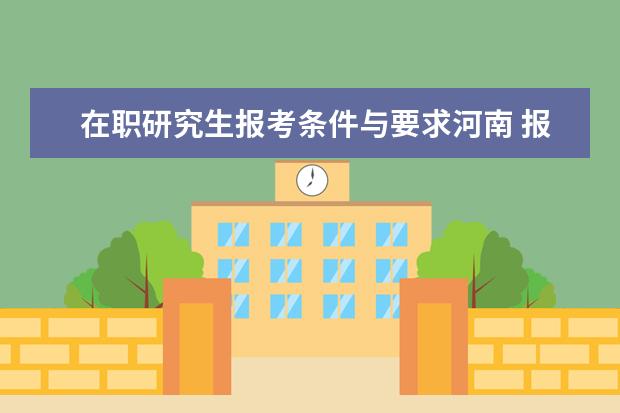 在职研究生报考条件与要求河南 报考河南地区的在职研究生需要满足什么样的条件? - ...