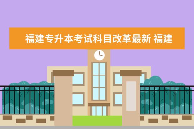 福建专升本考试科目改革最新 福建专升本考试科目