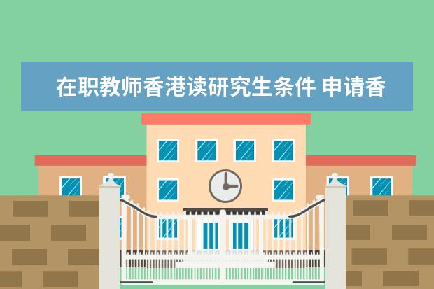 在职教师香港读研究生条件 申请香港大学研究生的条件