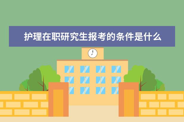 护理在职研究生报考的条件是什么 护理学在职研究生报考条件与要求