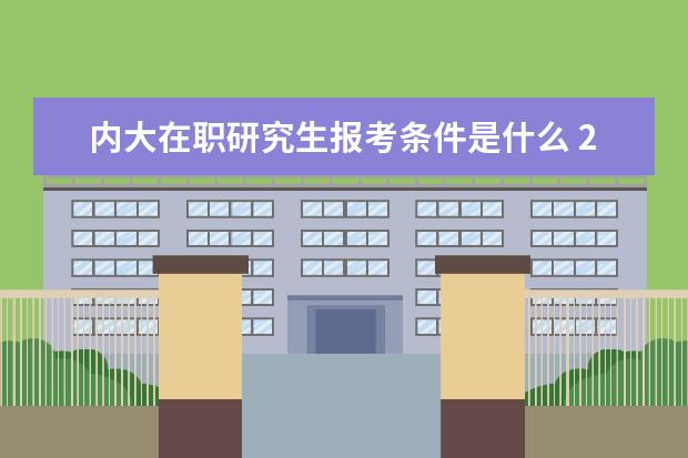 内大在职研究生报考条件是什么 2021内蒙古在职研究生报考条件?