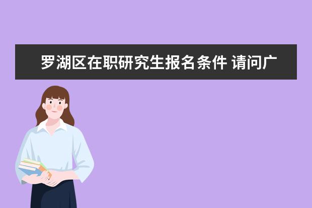 罗湖区在职研究生报名条件 请问广东省乡镇公务员报考条件是什么啊?