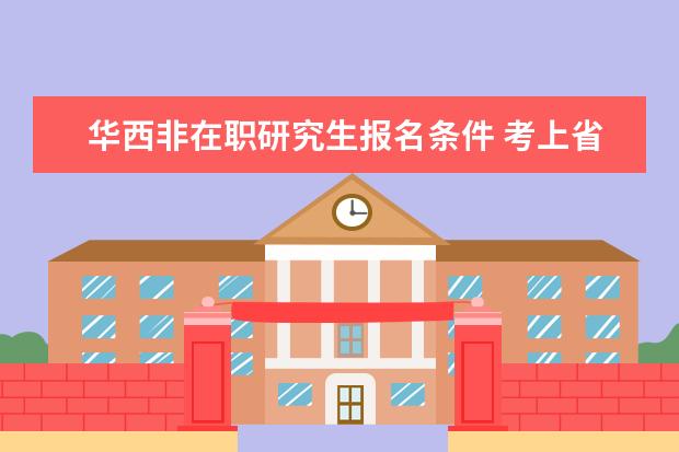 华西非在职研究生报名条件 考上省考后在基层工作已经两年了还可以考国考吗?需...