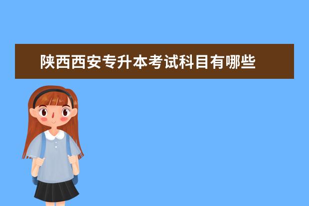 陕西西安专升本考试科目有哪些 
  <strong>
   扩展资料
  </strong>
  <br/>