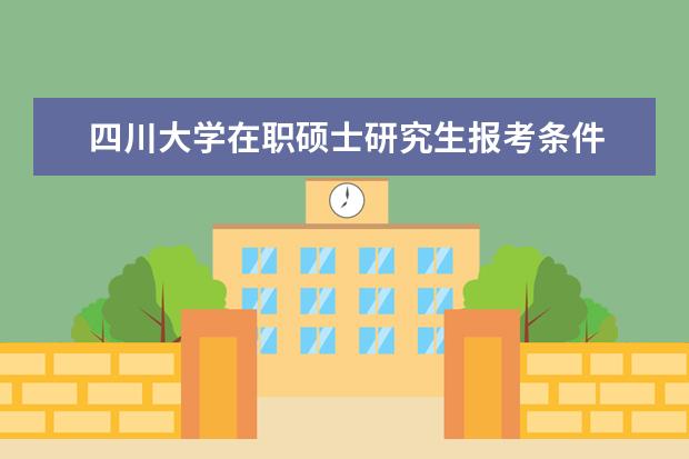 四川大学在职硕士研究生报考条件 报考四川大学在职研究生需要满足那些条件?