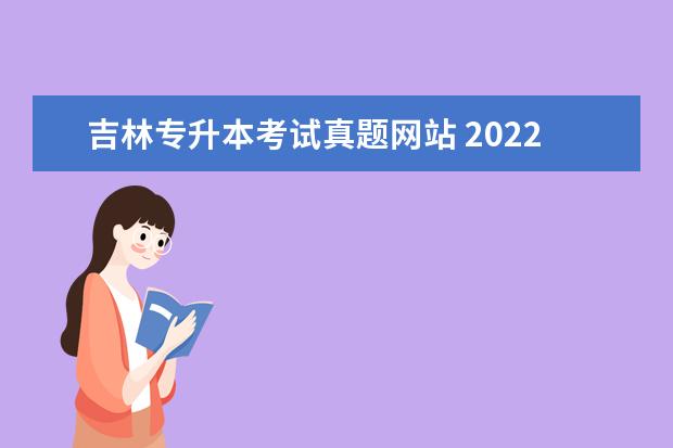 吉林专升本考试真题网站 2022年吉林省专升本考试科目有哪些科目?