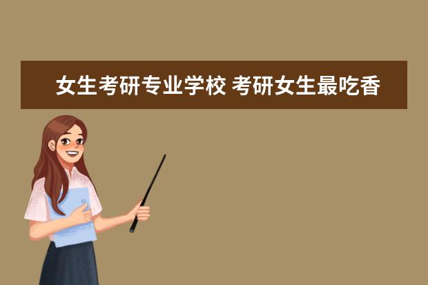 女生考研专业学校 考研女生最吃香的十大专业 什么专业就业前景好? - ...