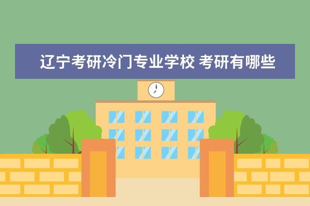 辽宁考研冷门专业学校 考研有哪些冷门院校及专业