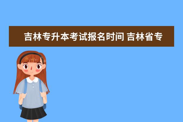 吉林专升本考试报名时间 吉林省专升本考试时间是什么时候?