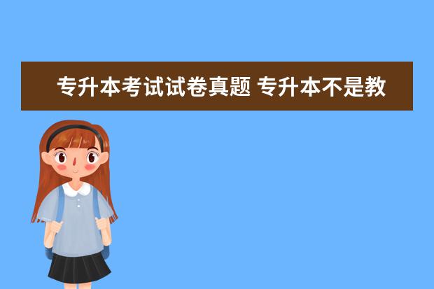 专升本考试试卷真题 专升本不是教材和试卷真题一起的吗