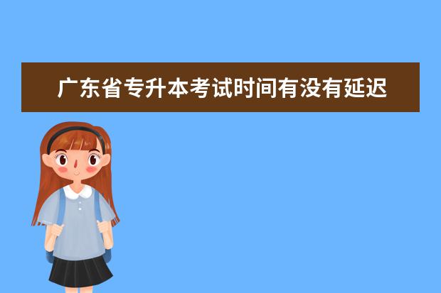 广东省专升本考试时间有没有延迟 专升本考试延迟交卷被记名字会怎么样