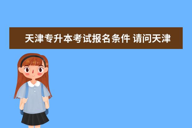 天津专升本考试报名条件 请问天津专升本要什么条件?