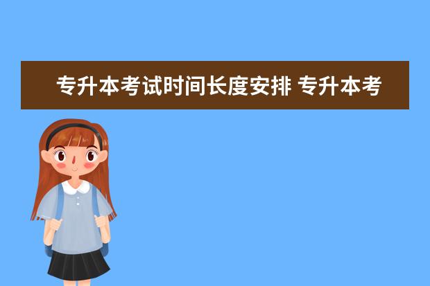 专升本考试时间长度安排 专升本考试时间每年都是一月份左右吗。。。都是什么...