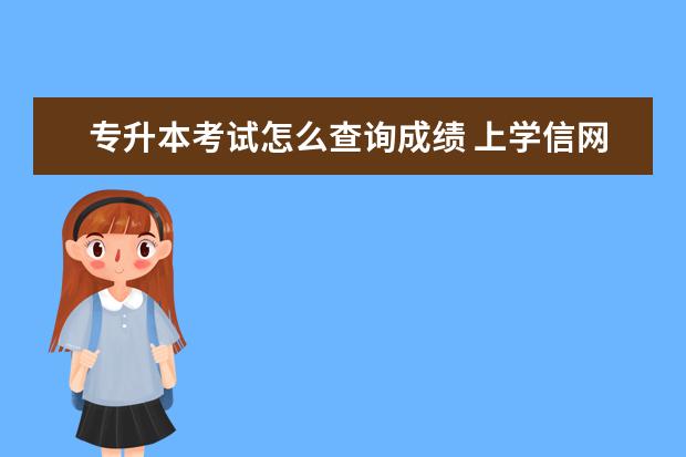 专升本考试怎么查询成绩 上学信网怎么查专升本考试成绩