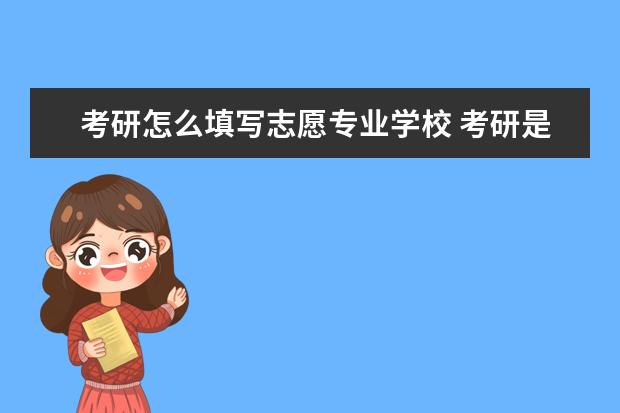 考研怎么填写志愿专业学校 考研是如何报考志愿的?