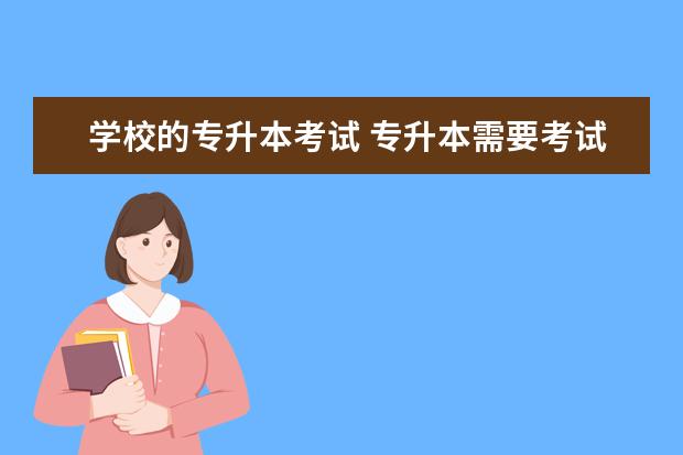 学校的专升本考试 专升本需要考试吗