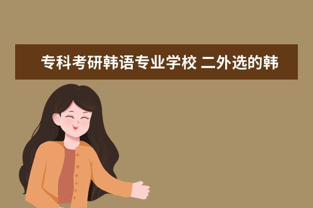 专科考研韩语专业学校 二外选的韩语 21年考研 大家伙知道哪些院校可以选择...