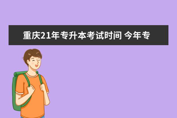 重庆21年专升本考试时间 今年专升本的时间从几月份开始,就是21年考试的? - ...