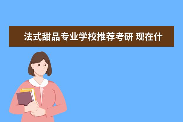 法式甜品专业学校推荐考研 现在什么专业的就业前景好?