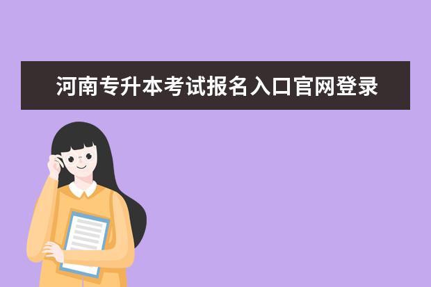 河南专升本考试报名入口官网登录 河南专升本考试考点在哪里查询?