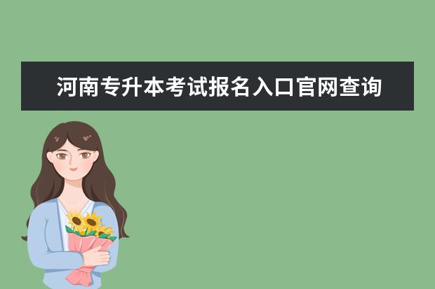 河南专升本考试报名入口官网查询 河南省教育考试院登录入口在哪里 河南省教育考试院...