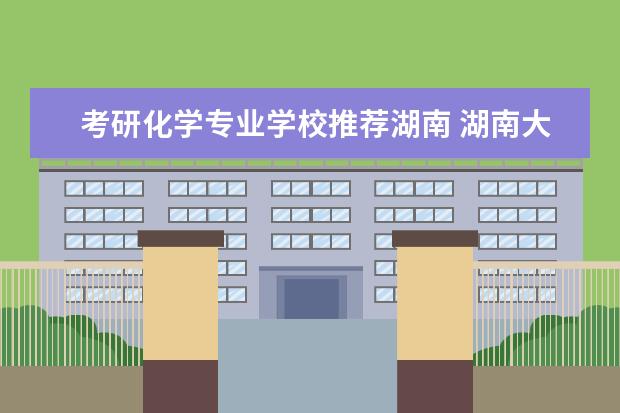 考研化学专业学校推荐湖南 湖南大学化学专业考研分享?