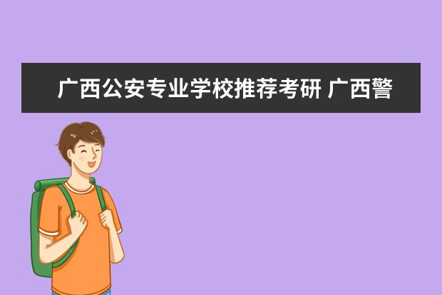 广西公安专业学校推荐考研 广西警察学院考研可以考哪里