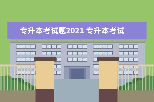 专升本考试题2021 专升本考试总分多少分?每一门分别多少?