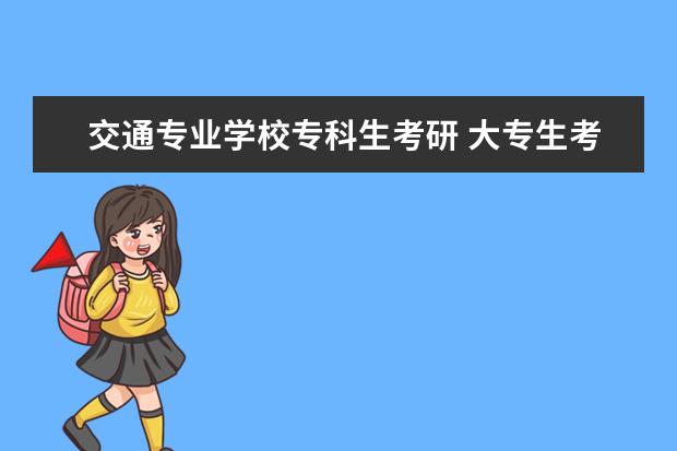 交通专业学校专科生考研 大专生考研可以报考哪些学校