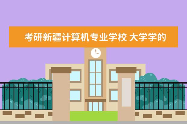 考研新疆计算机专业学校 大学学的专业是计算机,是新疆这边读的,想要考研考出...