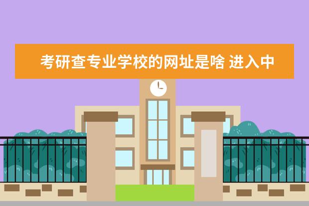 考研查专业学校的网址是啥 进入中国研究生招生信息网怎么查考研成绩