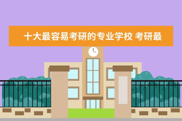 十大最容易考研的专业学校 考研最容易考上的十大学校