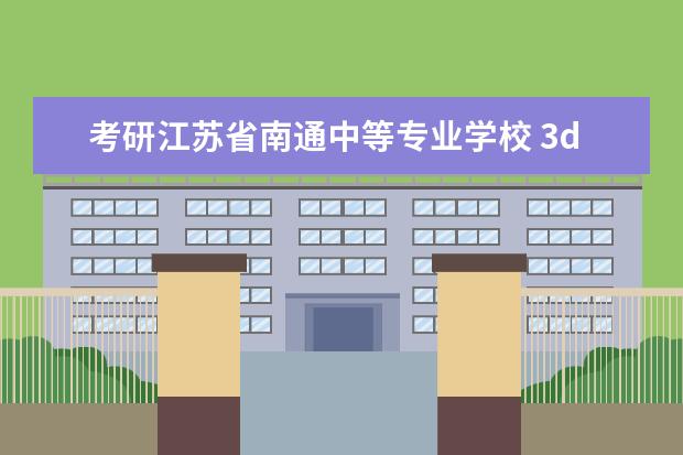 考研江苏省南通中等专业学校 3d打印专业和计算机平面设计哪个好?