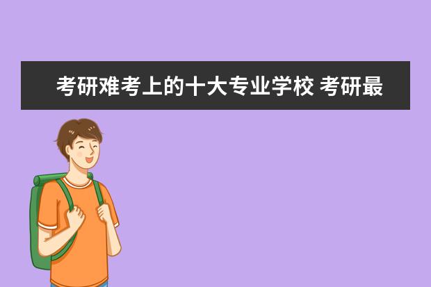 考研难考上的十大专业学校 考研最好考的十大专业