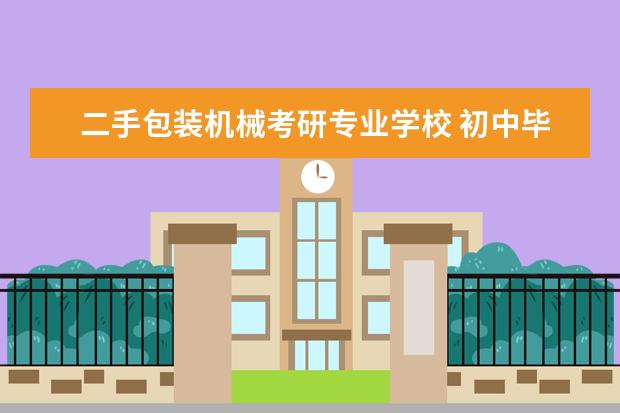 二手包装机械考研专业学校 初中毕业能去哪些职业学校?应该怎么选择?