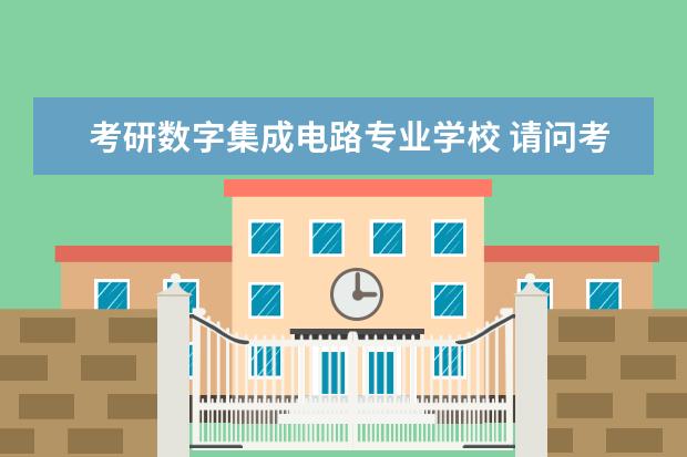 考研数字集成电路专业学校 请问考研集成电路专业那个学校好?