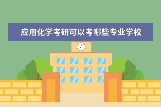 应用化学考研可以考哪些专业学校 应用化学考研可以考哪些学校