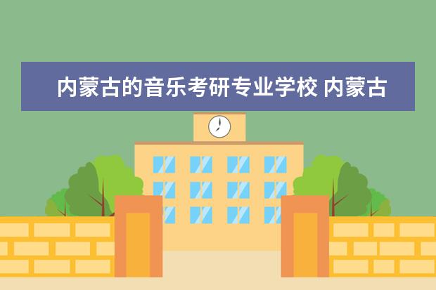 内蒙古的音乐考研专业学校 内蒙古考研学校有哪些?排名如何?