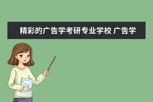 精彩的广告学考研专业学校 广告学能考研吗?可以考哪些学校?