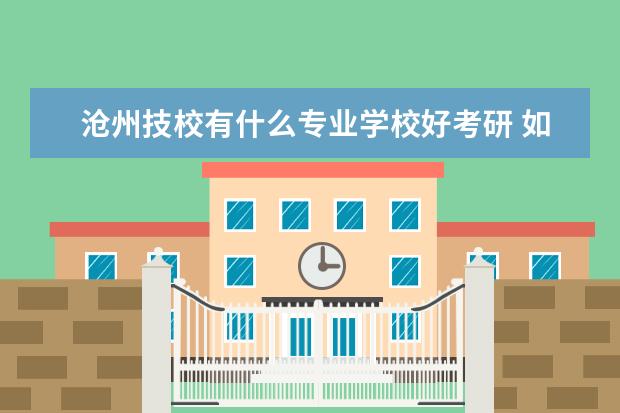 沧州技校有什么专业学校好考研 如果在沧州上中专技校报什么专业比较好?