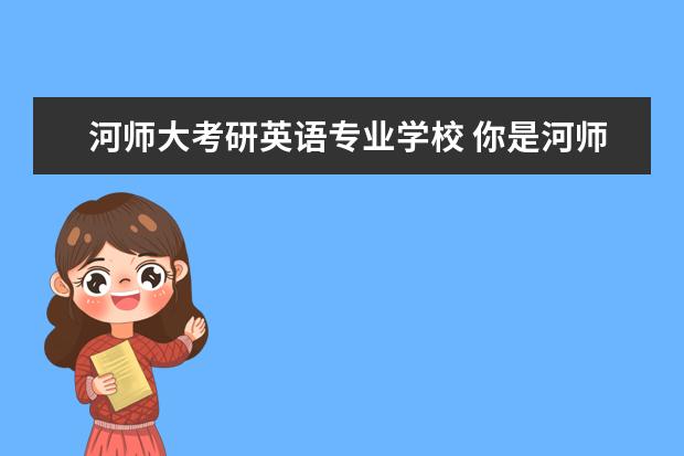 河师大考研英语专业学校 你是河师大考研的学姐么?望交流一下