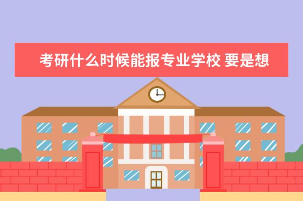 考研什么时候能报专业学校 要是想考研的话,什么时候要确定考研学校,专业呢? - ...