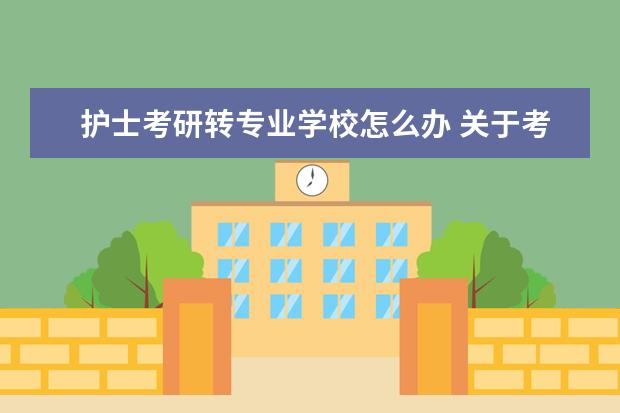 护士考研转专业学校怎么办 关于考研转专业的问题,我心里很矛盾,希望各位帮帮忙...