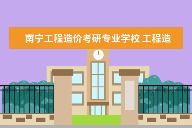 南宁工程造价考研专业学校 工程造价专业考研的方向和院校有哪些?