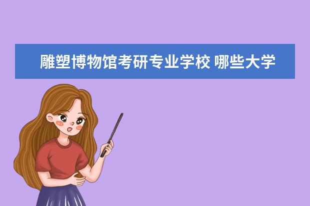 雕塑博物馆考研专业学校 哪些大学可以考研央美大学